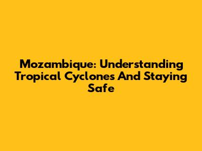 Mozambique: Understanding Tropical Cyclones And Staying Safe