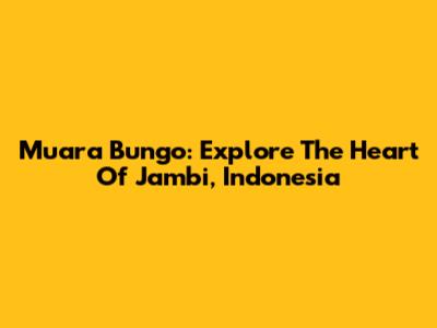 Muara Bungo: Explore The Heart Of Jambi, Indonesia