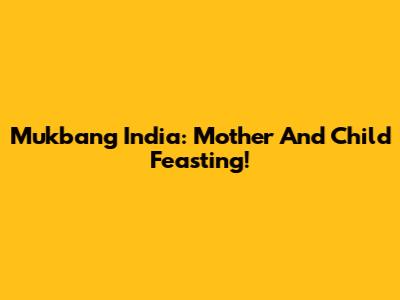 Mukbang India: Mother And Child Feasting!