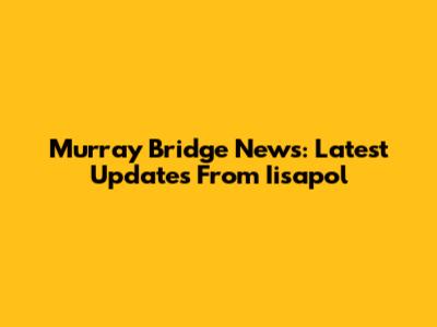 Murray Bridge News: Latest Updates From Iisapol