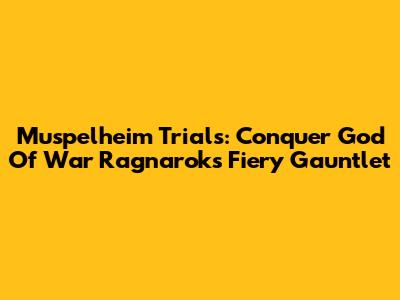 Muspelheim Trials: Conquer God Of War Ragnarok's Fiery Gauntlet