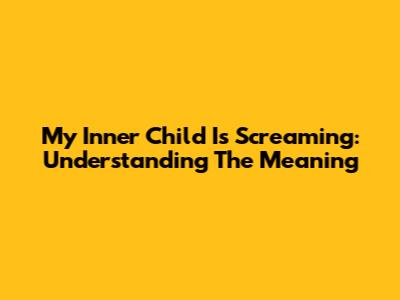 My Inner Child Is Screaming: Understanding The Meaning