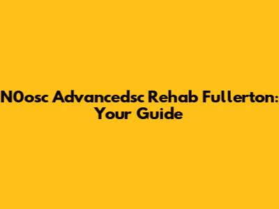 N0osc Advancedsc Rehab Fullerton: Your Guide