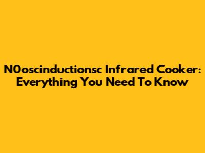 N0oscinductionsc Infrared Cooker: Everything You Need To Know
