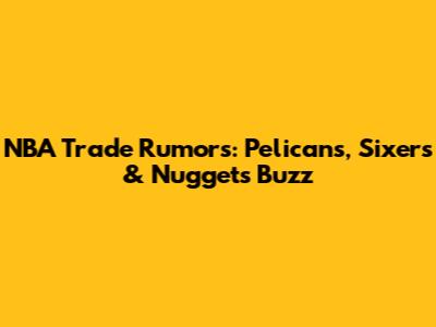 NBA Trade Rumors: Pelicans, Sixers & Nuggets Buzz
