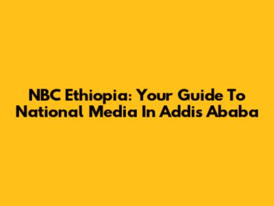 NBC Ethiopia: Your Guide To National Media In Addis Ababa
