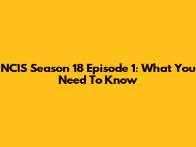 NCIS Season 18 Episode 1: What You Need To Know