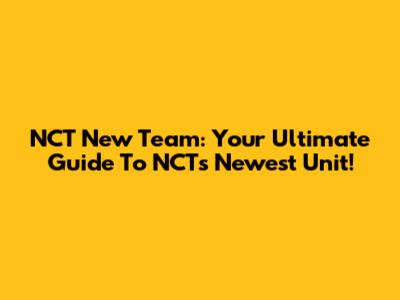 NCT New Team: Your Ultimate Guide To NCT's Newest Unit!