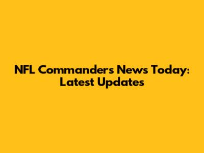 NFL Commanders News Today: Latest Updates