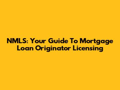 NMLS: Your Guide To Mortgage Loan Originator Licensing