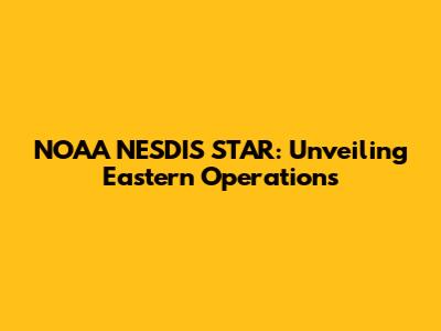 NOAA NESDIS STAR: Unveiling Eastern Operations