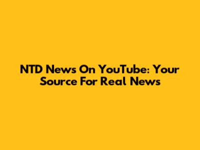 NTD News On YouTube: Your Source For Real News