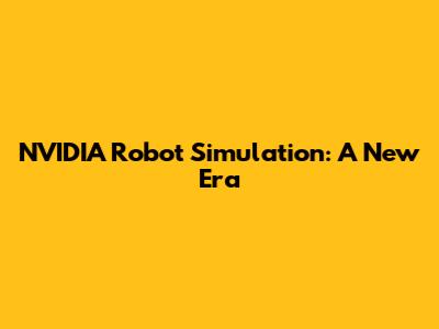 NVIDIA Robot Simulation: A New Era