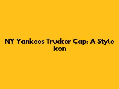 NY Yankees Trucker Cap: A Style Icon