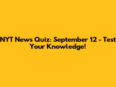NYT News Quiz: September 12 - Test Your Knowledge!