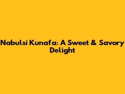 Nabulsi Kunafa: A Sweet & Savory Delight