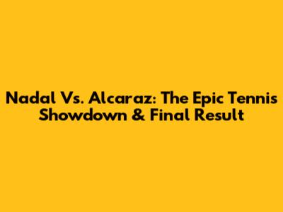 Nadal Vs. Alcaraz: The Epic Tennis Showdown & Final Result