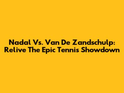 Nadal Vs. Van De Zandschulp: Relive The Epic Tennis Showdown