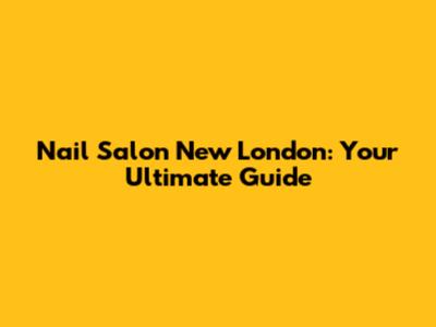 Nail Salon New London: Your Ultimate Guide