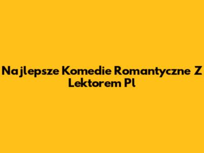 Najlepsze Komedie Romantyczne Z Lektorem Pl