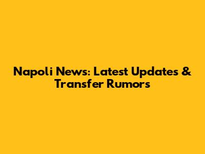 Napoli News: Latest Updates & Transfer Rumors