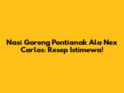 Nasi Goreng Pontianak Ala Nex Carlos: Resep Istimewa!