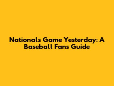 Nationals Game Yesterday: A Baseball Fan's Guide