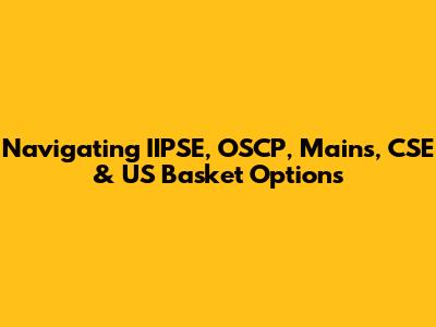 Navigating IIPSE, OSCP, Mains, CSE & US Basket Options