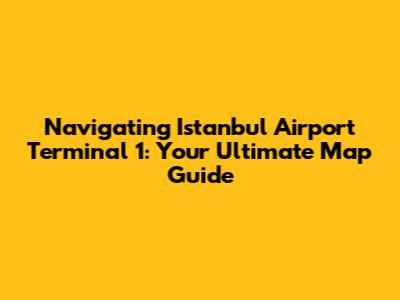 Navigating Istanbul Airport Terminal 1: Your Ultimate Map Guide