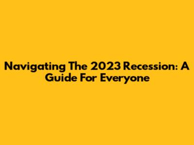 Navigating The 2023 Recession: A Guide For Everyone