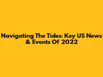 Navigating The Tides: Key US News & Events Of 2022
