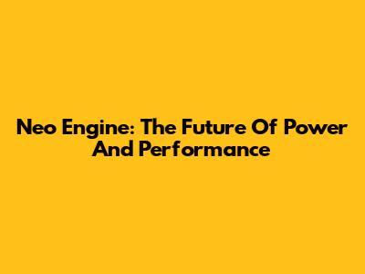 Neo Engine: The Future Of Power And Performance