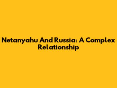 Netanyahu And Russia: A Complex Relationship