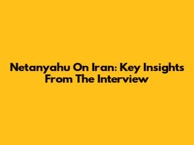 Netanyahu On Iran: Key Insights From The Interview