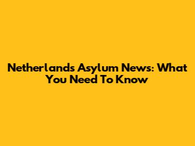 Netherlands Asylum News: What You Need To Know