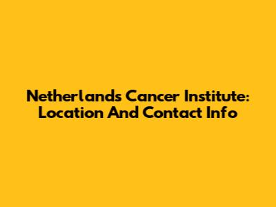 Netherlands Cancer Institute: Location And Contact Info