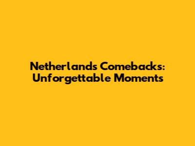 Netherlands Comebacks: Unforgettable Moments