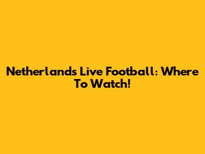 Netherlands Live Football: Where To Watch!