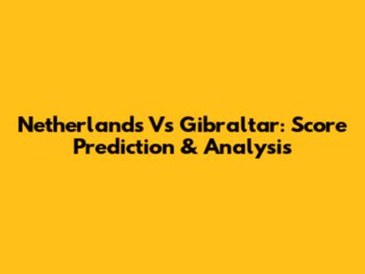 Netherlands Vs Gibraltar: Score Prediction & Analysis