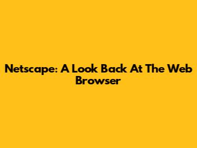 Netscape: A Look Back At The Web Browser