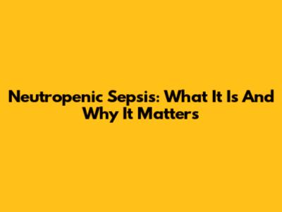 Neutropenic Sepsis: What It Is And Why It Matters