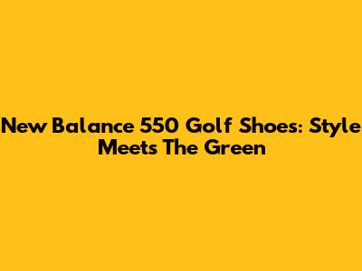 New Balance 550 Golf Shoes: Style Meets The Green