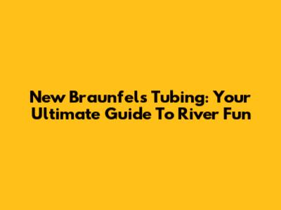New Braunfels Tubing: Your Ultimate Guide To River Fun