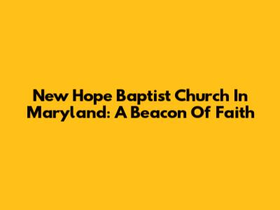 New Hope Baptist Church In Maryland: A Beacon Of Faith