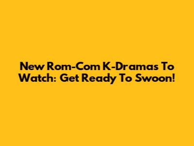 New Rom-Com K-Dramas To Watch: Get Ready To Swoon!