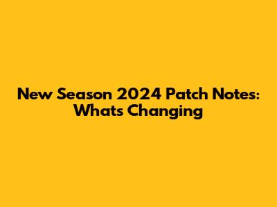 New Season 2024 Patch Notes: What's Changing