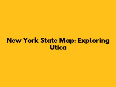 New York State Map: Exploring Utica