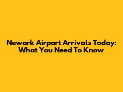 Newark Airport Arrivals Today: What You Need To Know
