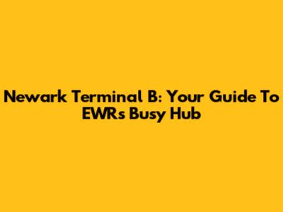 Newark Terminal B: Your Guide To EWR's Busy Hub