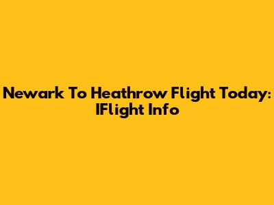 Newark To Heathrow Flight Today: IFlight Info